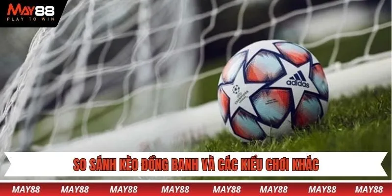 So sánh kèo đồng banh và các kiểu chơi khác